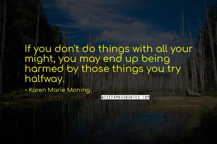 Karen Marie Moning Quotes: If you don't do things with all your might, you may end up being harmed by those things you try halfway.