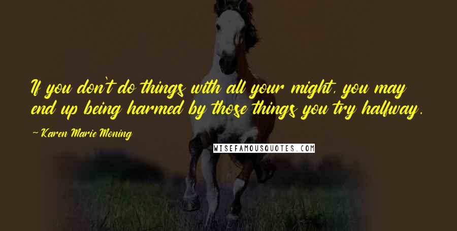 Karen Marie Moning Quotes: If you don't do things with all your might, you may end up being harmed by those things you try halfway.