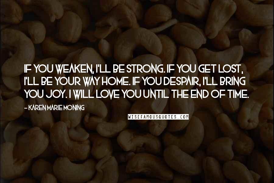 Karen Marie Moning Quotes: If you weaken, I'll be strong. If you get lost, I'll be your way home. If you despair, I'll bring you joy. I will love you until the end of time.