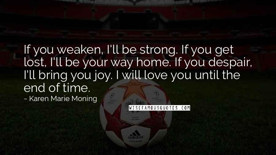 Karen Marie Moning Quotes: If you weaken, I'll be strong. If you get lost, I'll be your way home. If you despair, I'll bring you joy. I will love you until the end of time.