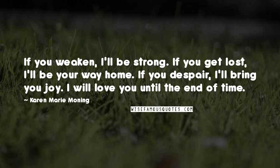Karen Marie Moning Quotes: If you weaken, I'll be strong. If you get lost, I'll be your way home. If you despair, I'll bring you joy. I will love you until the end of time.