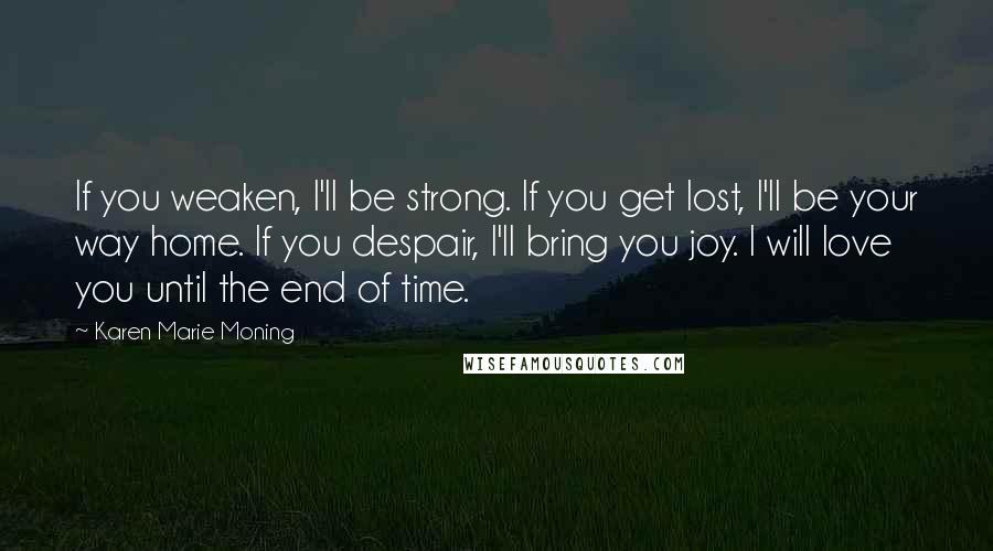 Karen Marie Moning Quotes: If you weaken, I'll be strong. If you get lost, I'll be your way home. If you despair, I'll bring you joy. I will love you until the end of time.