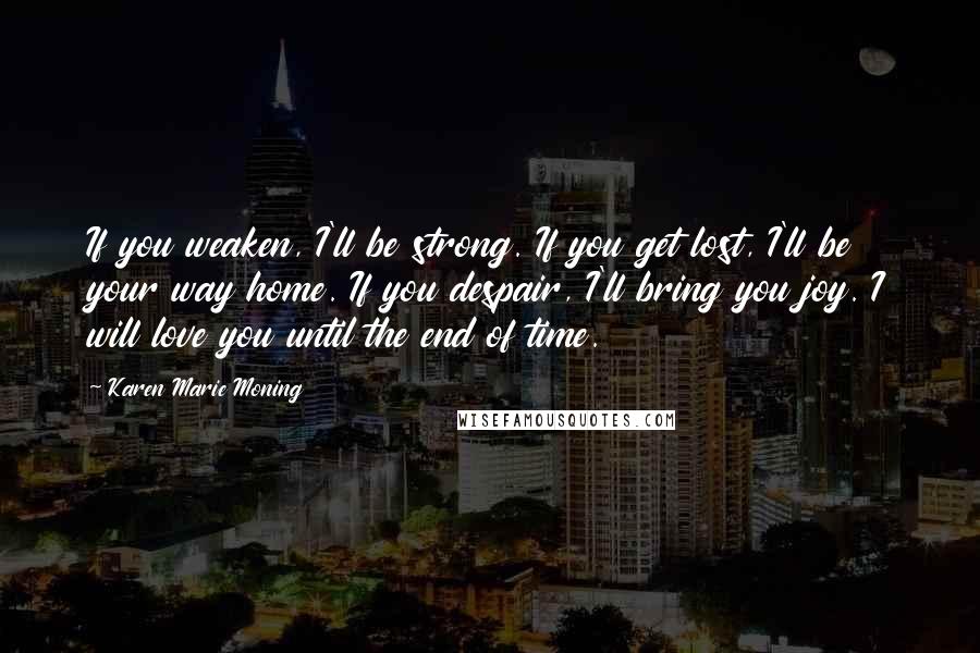 Karen Marie Moning Quotes: If you weaken, I'll be strong. If you get lost, I'll be your way home. If you despair, I'll bring you joy. I will love you until the end of time.