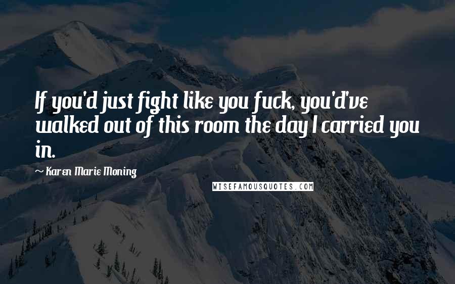Karen Marie Moning Quotes: If you'd just fight like you fuck, you'd've walked out of this room the day I carried you in.
