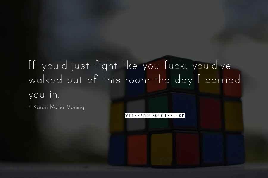 Karen Marie Moning Quotes: If you'd just fight like you fuck, you'd've walked out of this room the day I carried you in.