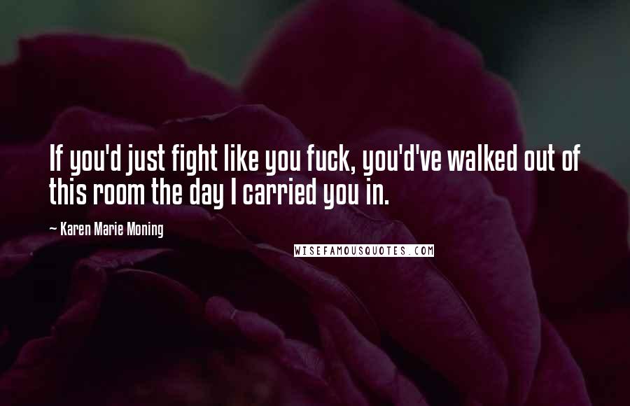 Karen Marie Moning Quotes: If you'd just fight like you fuck, you'd've walked out of this room the day I carried you in.