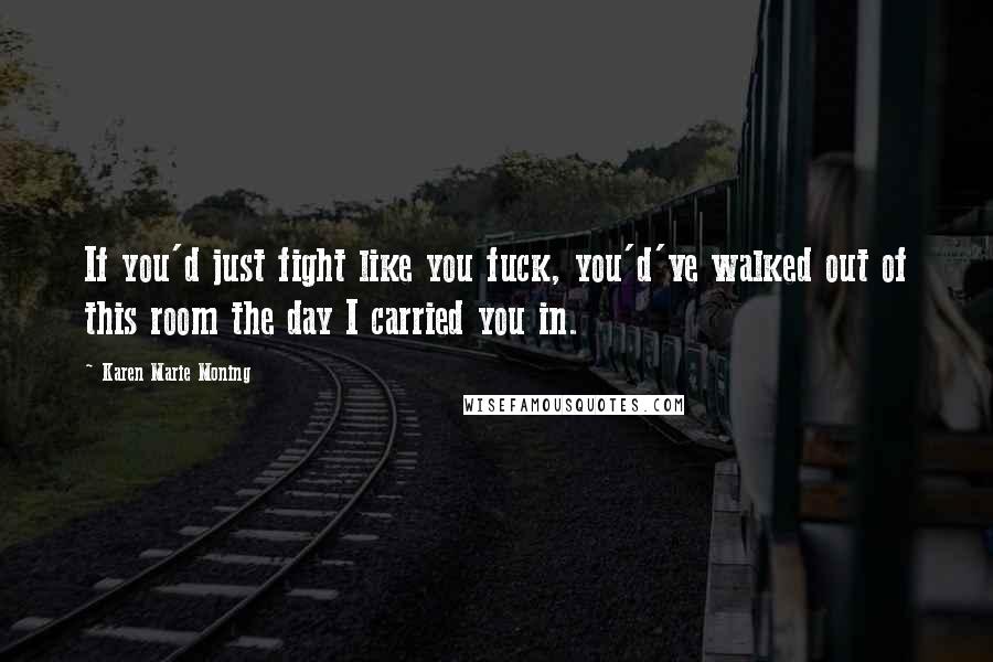 Karen Marie Moning Quotes: If you'd just fight like you fuck, you'd've walked out of this room the day I carried you in.