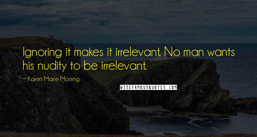 Karen Marie Moning Quotes: Ignoring it makes it irrelevant. No man wants his nudity to be irrelevant.