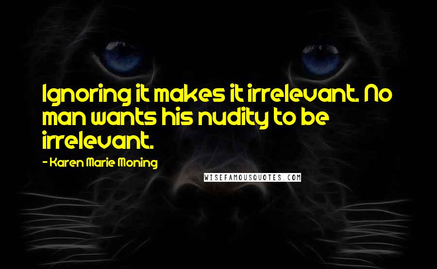 Karen Marie Moning Quotes: Ignoring it makes it irrelevant. No man wants his nudity to be irrelevant.