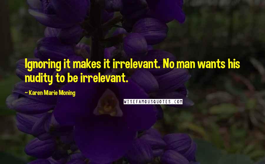 Karen Marie Moning Quotes: Ignoring it makes it irrelevant. No man wants his nudity to be irrelevant.