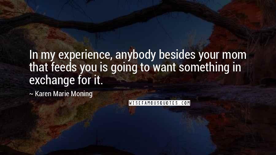 Karen Marie Moning Quotes: In my experience, anybody besides your mom that feeds you is going to want something in exchange for it.