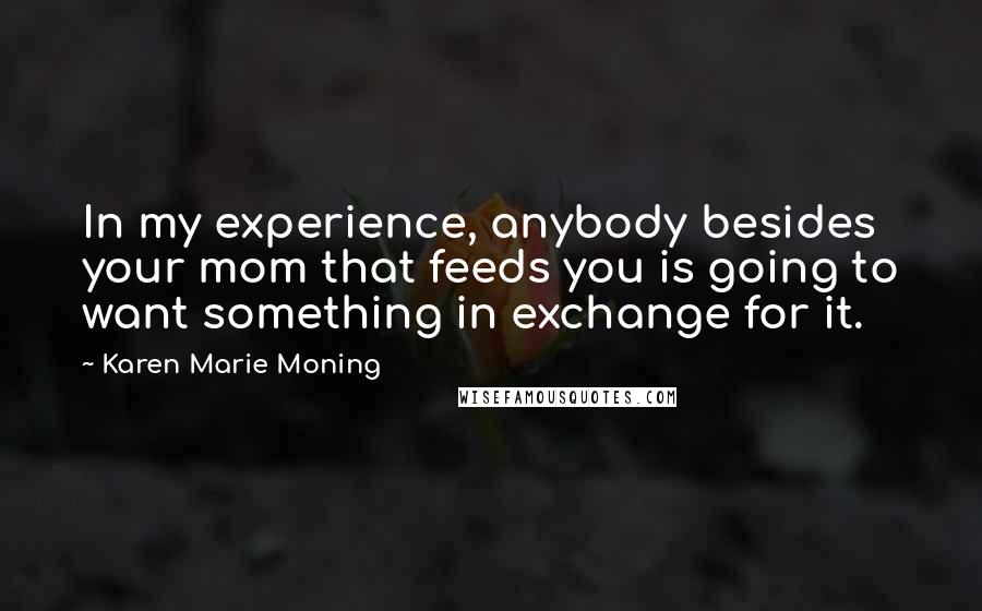 Karen Marie Moning Quotes: In my experience, anybody besides your mom that feeds you is going to want something in exchange for it.
