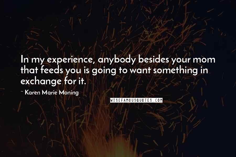 Karen Marie Moning Quotes: In my experience, anybody besides your mom that feeds you is going to want something in exchange for it.