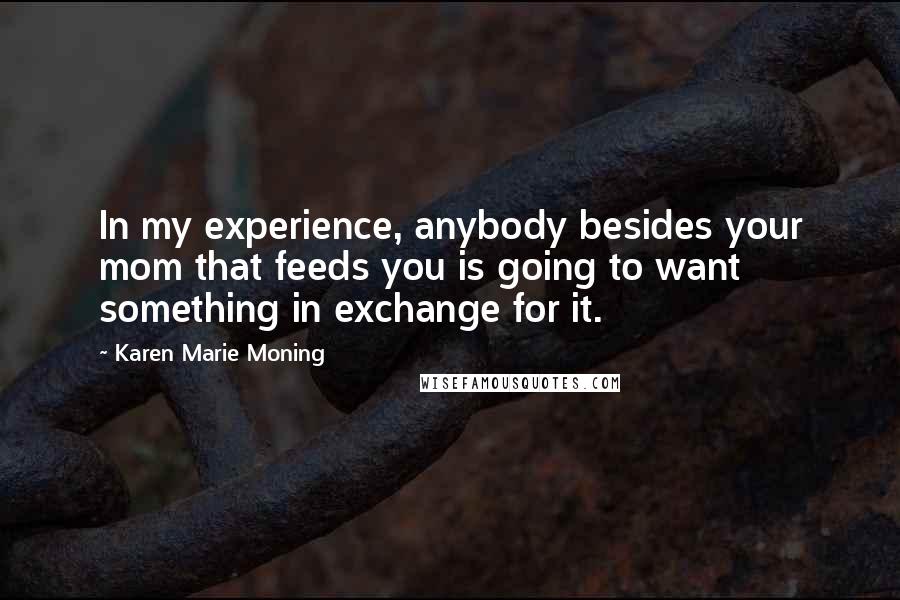 Karen Marie Moning Quotes: In my experience, anybody besides your mom that feeds you is going to want something in exchange for it.