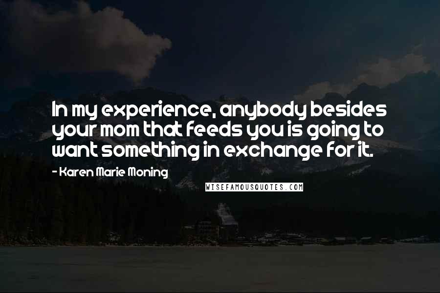 Karen Marie Moning Quotes: In my experience, anybody besides your mom that feeds you is going to want something in exchange for it.