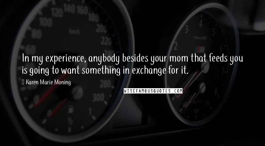 Karen Marie Moning Quotes: In my experience, anybody besides your mom that feeds you is going to want something in exchange for it.