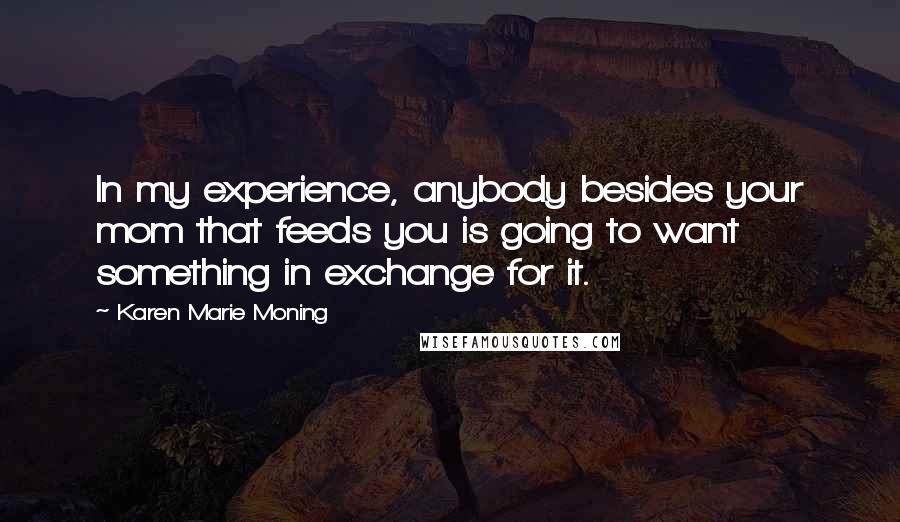 Karen Marie Moning Quotes: In my experience, anybody besides your mom that feeds you is going to want something in exchange for it.