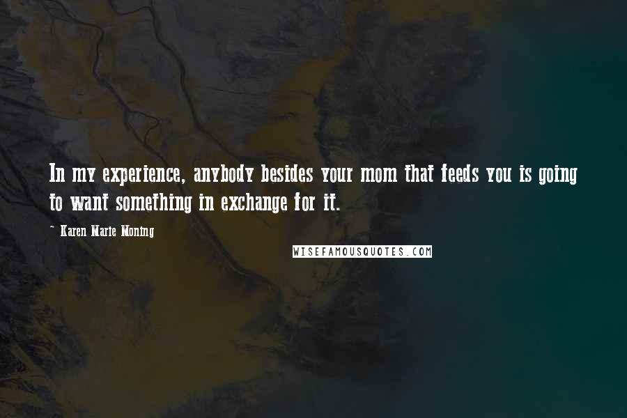 Karen Marie Moning Quotes: In my experience, anybody besides your mom that feeds you is going to want something in exchange for it.