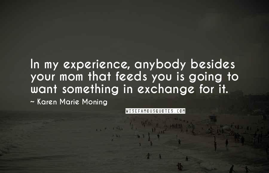 Karen Marie Moning Quotes: In my experience, anybody besides your mom that feeds you is going to want something in exchange for it.