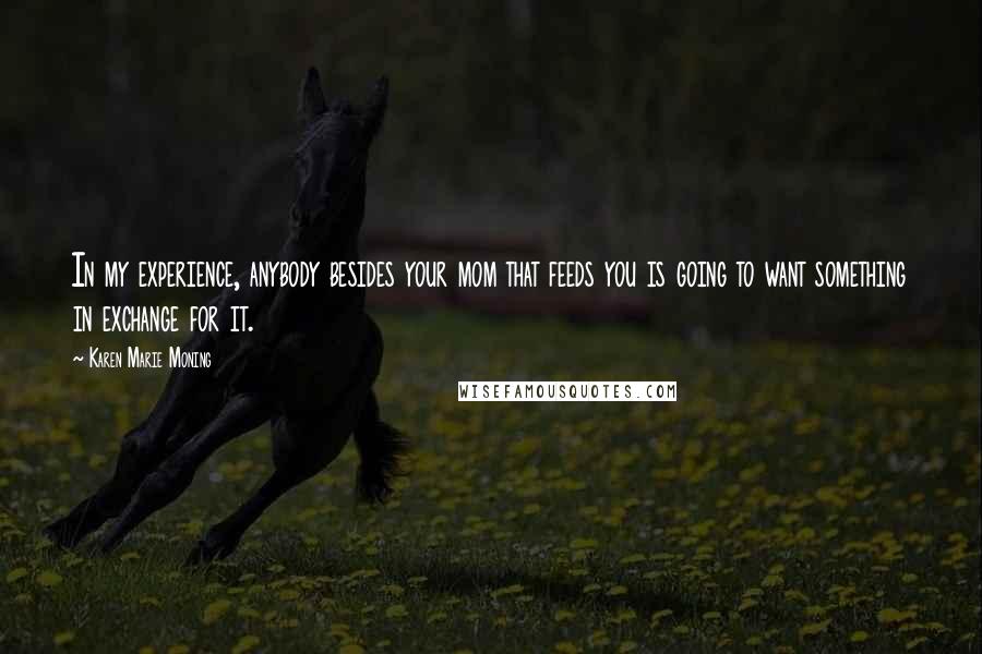 Karen Marie Moning Quotes: In my experience, anybody besides your mom that feeds you is going to want something in exchange for it.