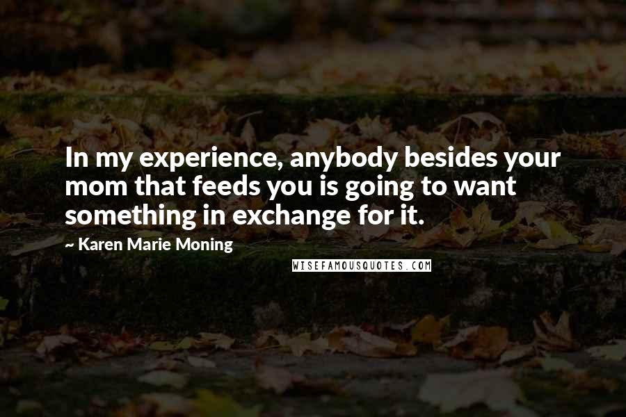 Karen Marie Moning Quotes: In my experience, anybody besides your mom that feeds you is going to want something in exchange for it.