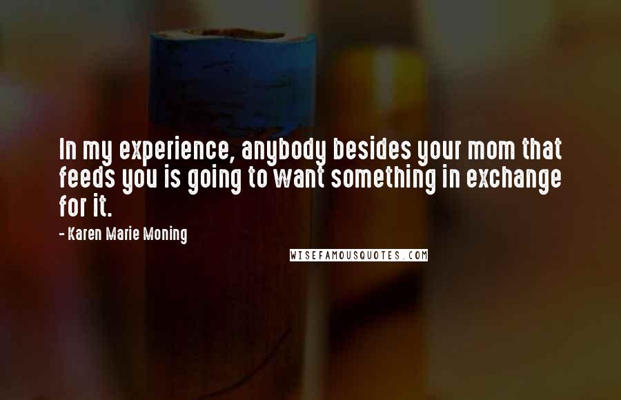 Karen Marie Moning Quotes: In my experience, anybody besides your mom that feeds you is going to want something in exchange for it.