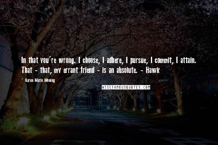 Karen Marie Moning Quotes: In that you're wrong. I choose, I adhere, I pursue, I commit, I attain. That - that, my errant friend - is an absolute. - Hawk
