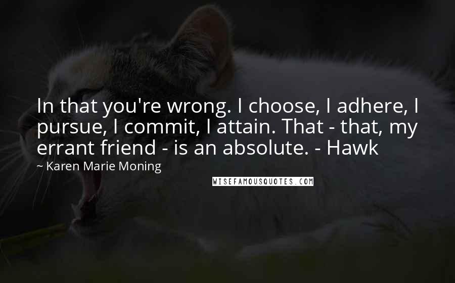 Karen Marie Moning Quotes: In that you're wrong. I choose, I adhere, I pursue, I commit, I attain. That - that, my errant friend - is an absolute. - Hawk