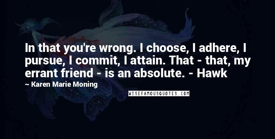 Karen Marie Moning Quotes: In that you're wrong. I choose, I adhere, I pursue, I commit, I attain. That - that, my errant friend - is an absolute. - Hawk