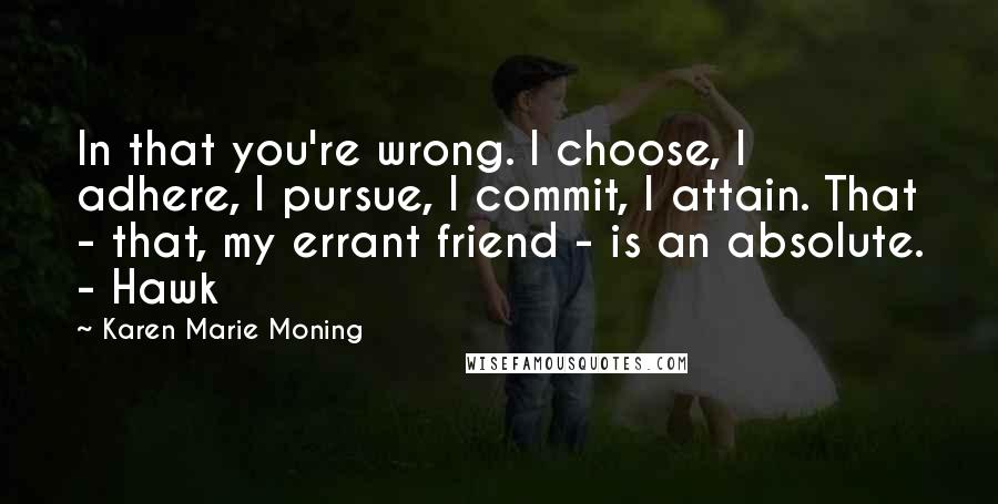 Karen Marie Moning Quotes: In that you're wrong. I choose, I adhere, I pursue, I commit, I attain. That - that, my errant friend - is an absolute. - Hawk