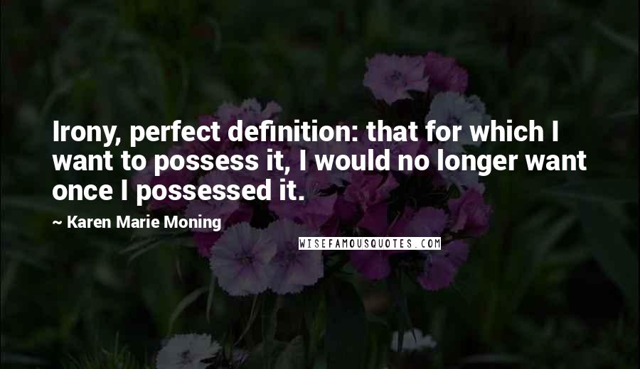 Karen Marie Moning Quotes: Irony, perfect definition: that for which I want to possess it, I would no longer want once I possessed it.