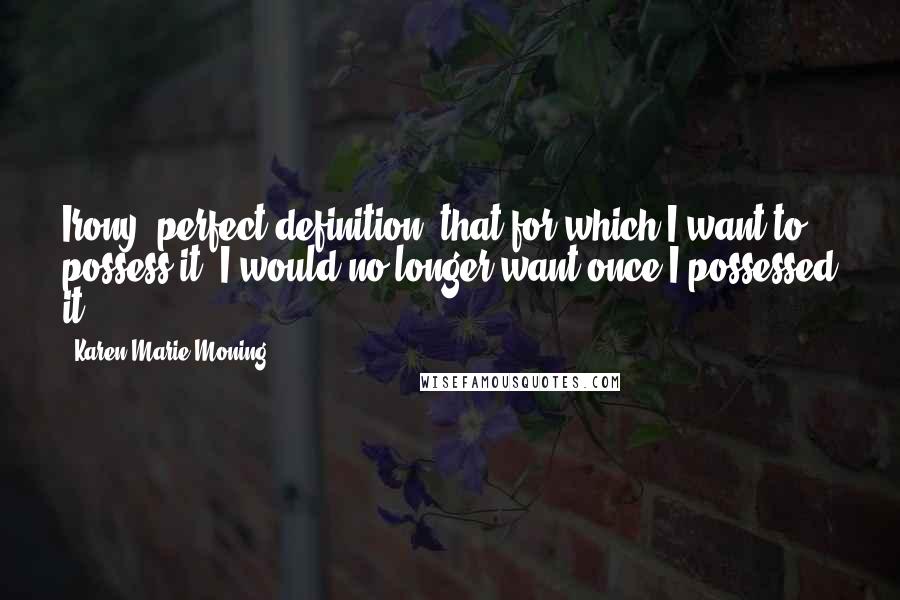 Karen Marie Moning Quotes: Irony, perfect definition: that for which I want to possess it, I would no longer want once I possessed it.