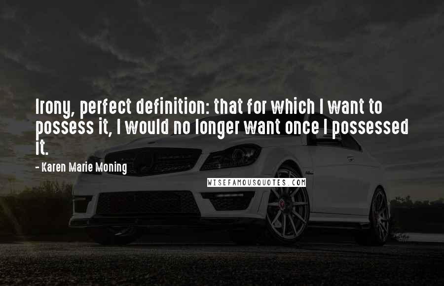 Karen Marie Moning Quotes: Irony, perfect definition: that for which I want to possess it, I would no longer want once I possessed it.
