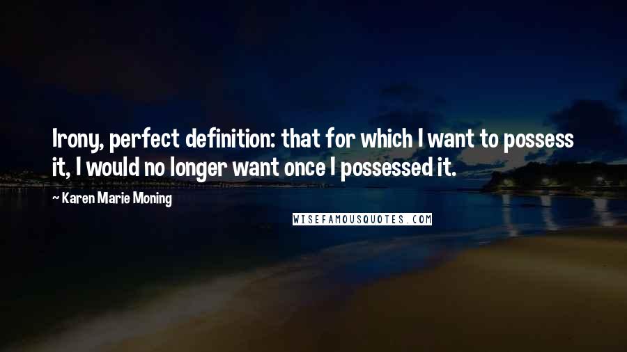 Karen Marie Moning Quotes: Irony, perfect definition: that for which I want to possess it, I would no longer want once I possessed it.