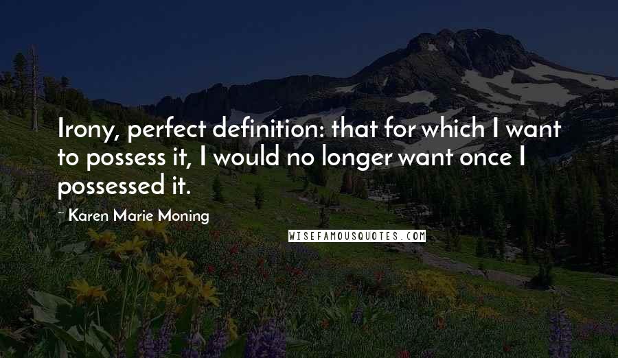 Karen Marie Moning Quotes: Irony, perfect definition: that for which I want to possess it, I would no longer want once I possessed it.