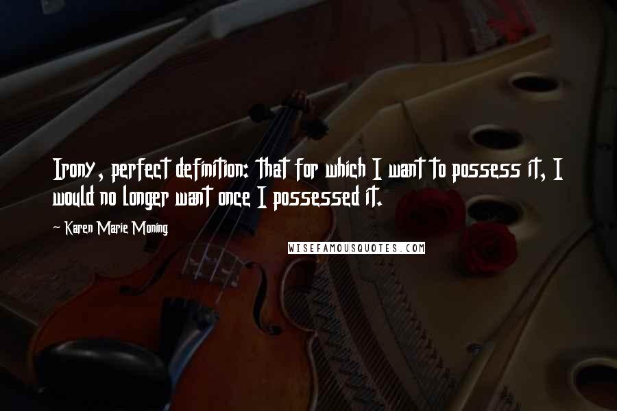 Karen Marie Moning Quotes: Irony, perfect definition: that for which I want to possess it, I would no longer want once I possessed it.