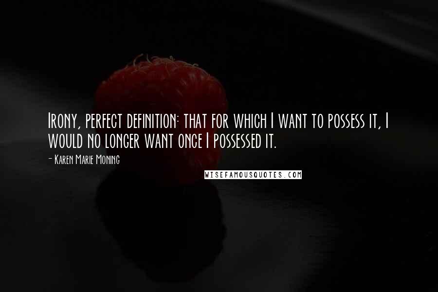 Karen Marie Moning Quotes: Irony, perfect definition: that for which I want to possess it, I would no longer want once I possessed it.