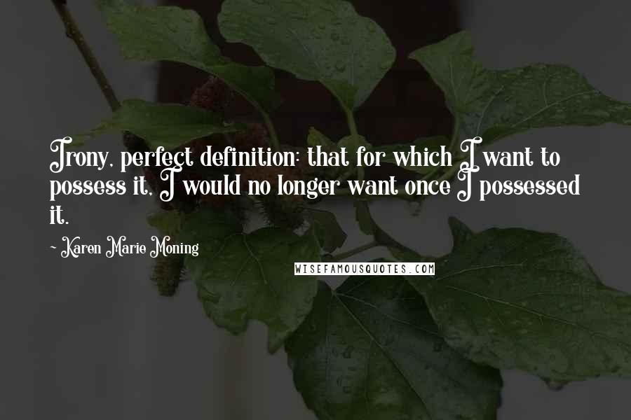 Karen Marie Moning Quotes: Irony, perfect definition: that for which I want to possess it, I would no longer want once I possessed it.