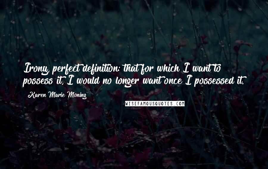 Karen Marie Moning Quotes: Irony, perfect definition: that for which I want to possess it, I would no longer want once I possessed it.