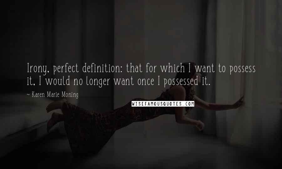 Karen Marie Moning Quotes: Irony, perfect definition: that for which I want to possess it, I would no longer want once I possessed it.