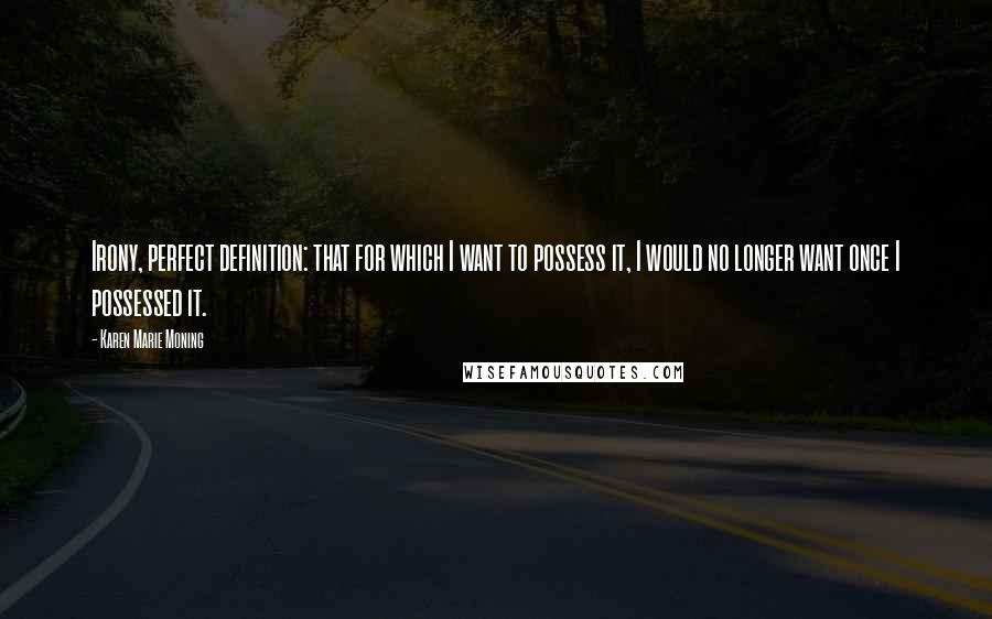 Karen Marie Moning Quotes: Irony, perfect definition: that for which I want to possess it, I would no longer want once I possessed it.