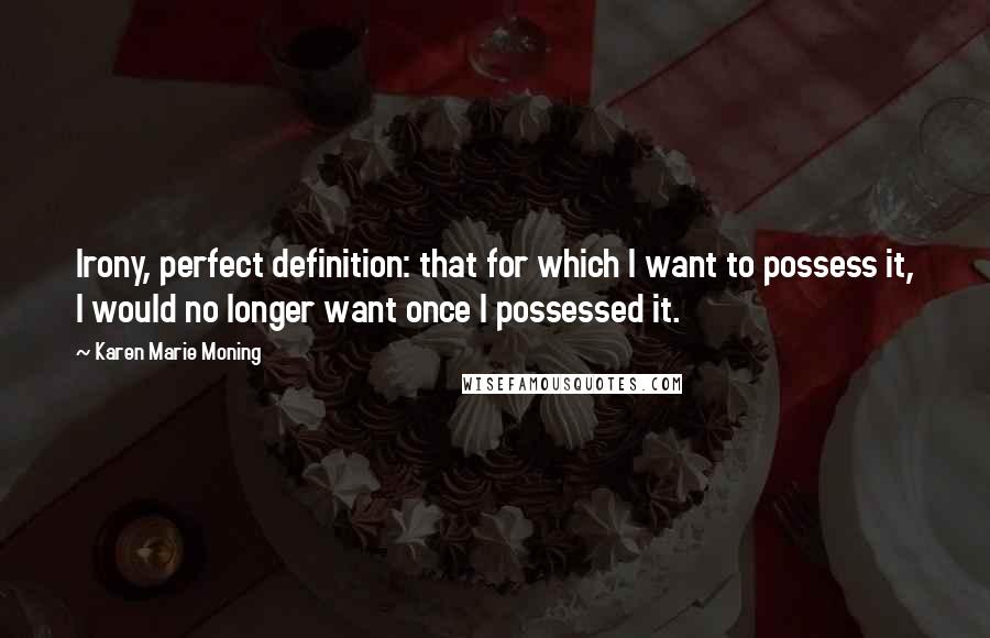 Karen Marie Moning Quotes: Irony, perfect definition: that for which I want to possess it, I would no longer want once I possessed it.