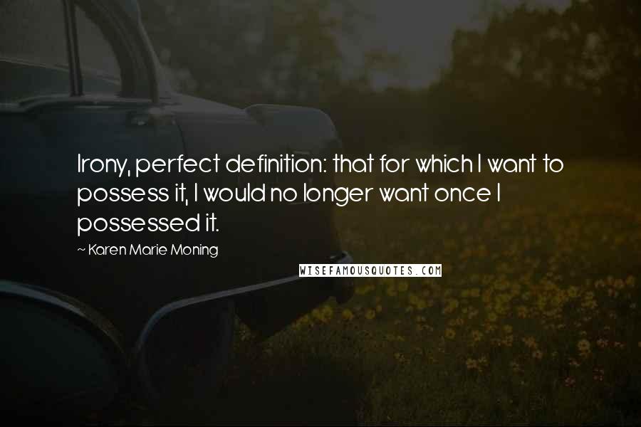 Karen Marie Moning Quotes: Irony, perfect definition: that for which I want to possess it, I would no longer want once I possessed it.