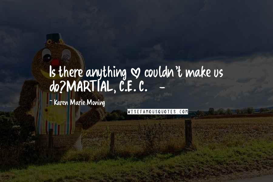 Karen Marie Moning Quotes: Is there anything love couldn't make us do?MARTIAL, C.E. C.40-104