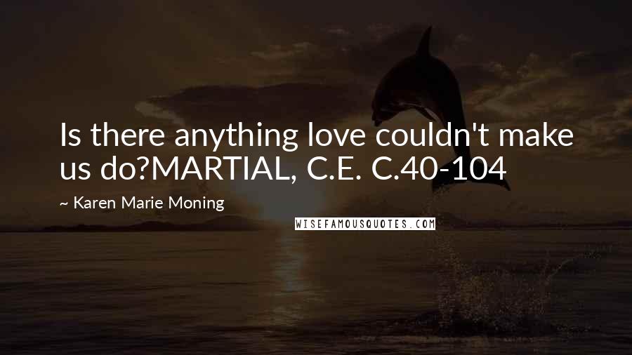 Karen Marie Moning Quotes: Is there anything love couldn't make us do?MARTIAL, C.E. C.40-104