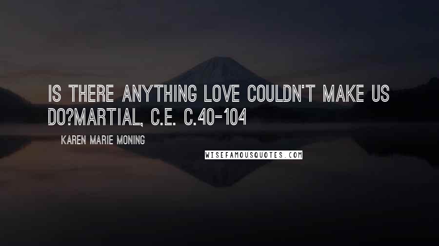 Karen Marie Moning Quotes: Is there anything love couldn't make us do?MARTIAL, C.E. C.40-104