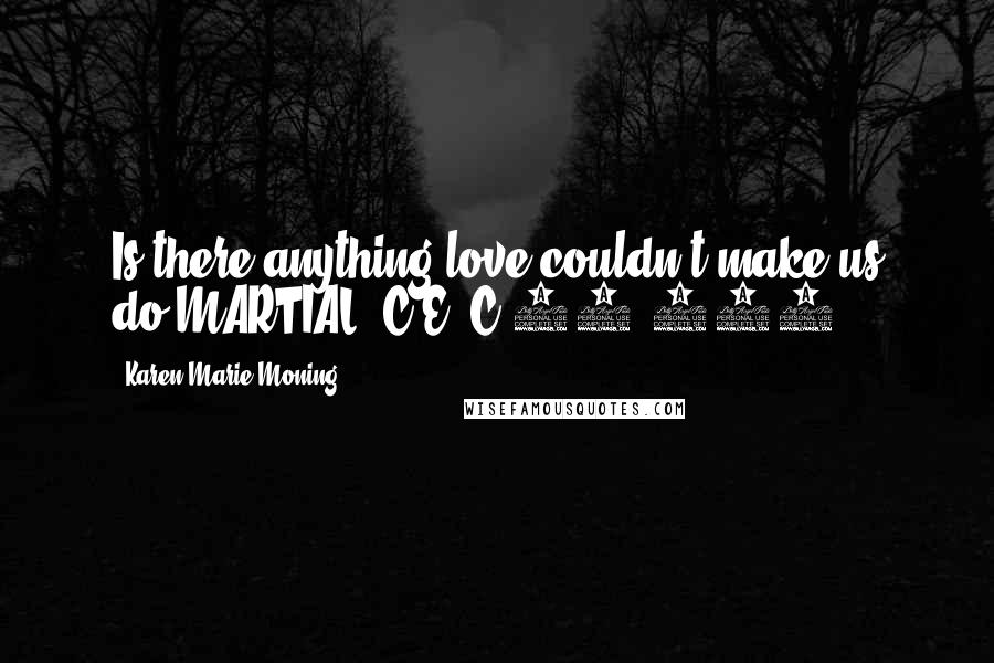 Karen Marie Moning Quotes: Is there anything love couldn't make us do?MARTIAL, C.E. C.40-104