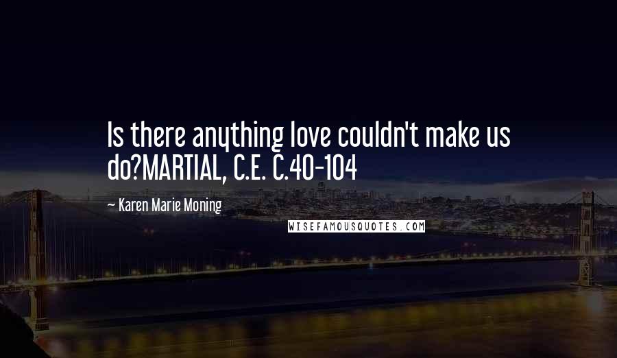 Karen Marie Moning Quotes: Is there anything love couldn't make us do?MARTIAL, C.E. C.40-104