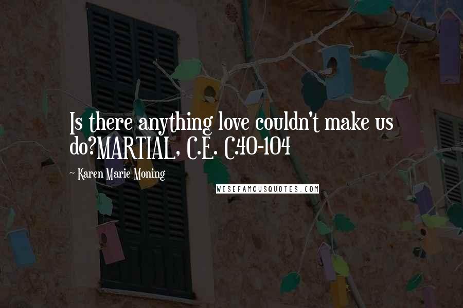 Karen Marie Moning Quotes: Is there anything love couldn't make us do?MARTIAL, C.E. C.40-104