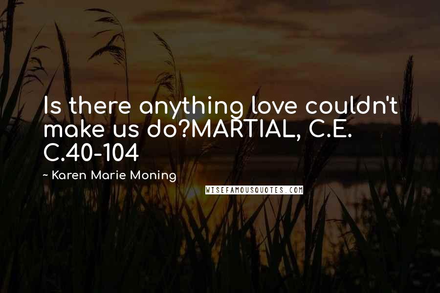 Karen Marie Moning Quotes: Is there anything love couldn't make us do?MARTIAL, C.E. C.40-104